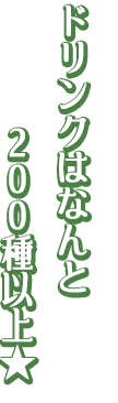 ドリンクはなんと200種以上★