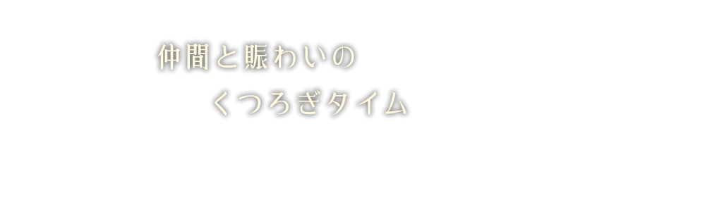 仲間と賑わいのくつろぎタイム