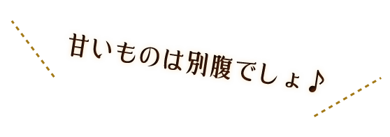 甘いものは別腹でしょ♪