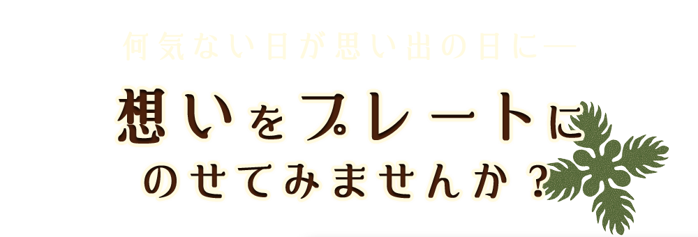 何気ない日が思い出の日に―想いをプレートにのせてみませんか？