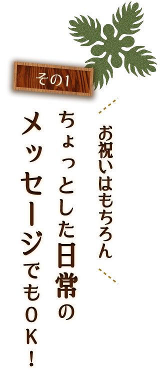 その1
            お祝いはもちろんちょっとした日常のメッセージでもOK！