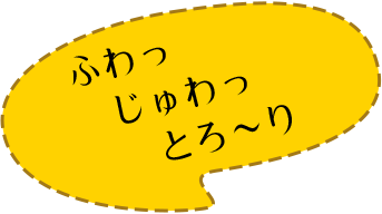 ふわっじゅわっとろ～り