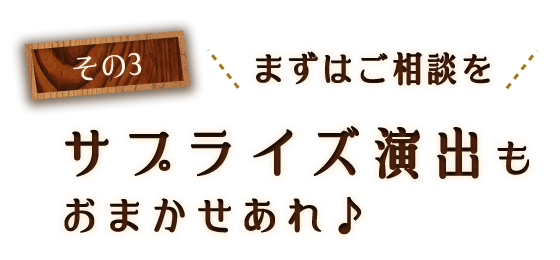 その3＼まずはご相談を／サプライズ演出もおまかせあれ♪