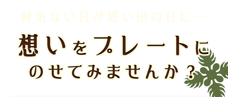 何気ない日が思い出の日に―想いをプレートにのせてみませんか？