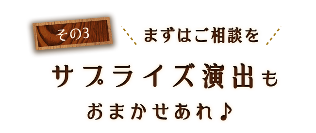 その3＼まずはご相談を／サプライズ演出もおまかせあれ♪